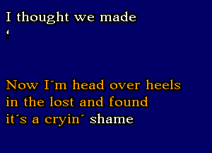 I thought we made

4

Now I'm head over heels
in the lost and found
it's a cryin' shame