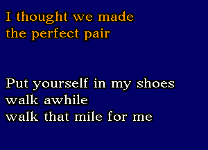 I thought we made
the perfect pair

Put yourself in my shoes
walk awhile

walk that mile for me