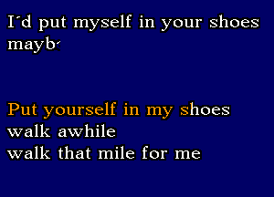 I'd put myself in your shoes
mayb'

Put yourself in my shoes
walk awhile

walk that mile for me