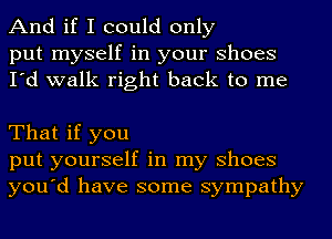 And if I could only

put myself in your Shoes
I'd walk right back to me

That if you
put yourself in my Shoes
you'd have some sympathy