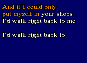 And if I could only

put myself in your shoes
I'd walk right back to me

I d walk right back to