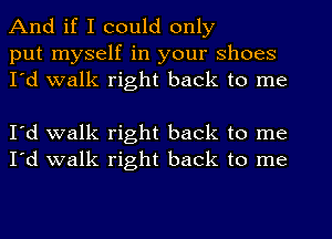 And if I could only

put myself in your shoes
I'd walk right back to me

I'd walk right back to me
I'd walk right back to me