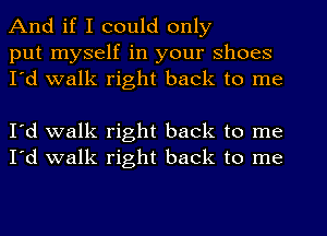 And if I could only

put myself in your shoes
I'd walk right back to me

I'd walk right back to me
I'd walk right back to me