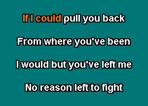 lfl could pull you back
From where you've been

I would but you've left me

No reason left to tight