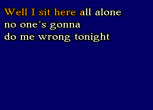 XVell I sit here all alone
no one's gonna
do me wrong tonight