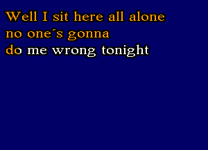 XVell I sit here all alone
no one's gonna
do me wrong tonight