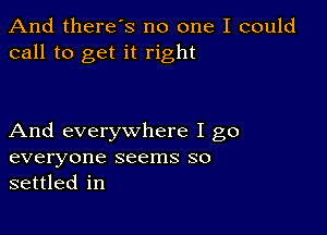 And there s no one I could
call to get it right

And everywhere I go
everyone seems so
settled in