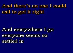 And there s no one I could
call to get it right

And everywhere I go
everyone seems so
settled in