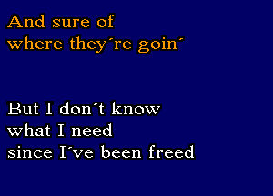 And sure of
Where they're goin'

But I don't know
what I need
since I've been freed