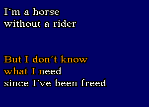 I'm a horse
without a rider

But I don't know
what I need
since I've been freed