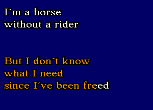 I'm a horse
without a rider

But I don't know
what I need
since I've been freed