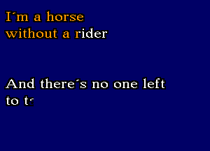 I'm a horse
without a rider

And there's no one left
to t'