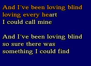 And I've been loving blind
loving every heart
I could call mine

And I've been loving blind
so sure there was
something I could find