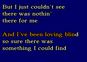 But I just couldn't see
there was nothin'
there for me

And I've been loving blind
so sure there was
something I could find