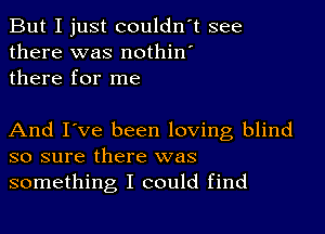 But I just couldn't see
there was nothin'
there for me

And I've been loving blind
so sure there was
something I could find