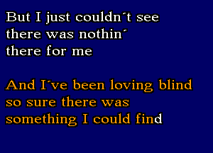 But I just couldn't see
there was nothin'
there for me

And I've been loving blind
so sure there was
something I could find