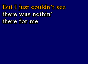 But I just couldn't see
there was nothin'
there for me