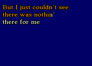 But I just couldn't see
there was nothin'
there for me