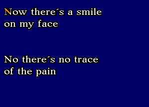 Now there's a smile
on my face

No there's no trace
of the pain