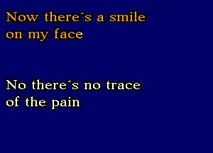 Now there's a smile
on my face

No there's no trace
of the pain