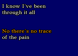 I know I've been
through it all

No there's no trace
of the pain