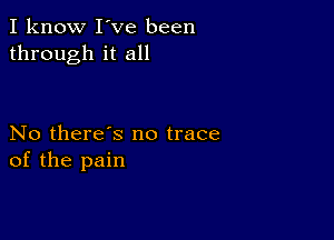 I know I've been
through it all

No there's no trace
of the pain