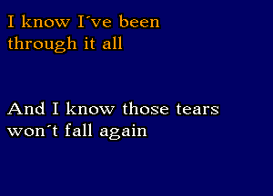 I know I've been
through it all

And I know those tears
won't fall again