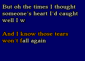 But oh the times I thought
someone's heart I'd caught
well I w

And I know those tears
won't fall again