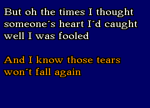 But oh the times I thought
someone's heart I'd caught
well I was fooled

And I know those tears
won't fall again