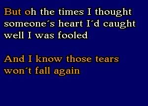 But oh the times I thought
someone's heart I'd caught
well I was fooled

And I know those tears
won't fall again