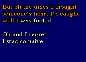 But oh the times I thought
someone's heart I'd caught
well I was fooled

Oh and I regret
I was so naive