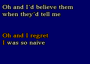 Oh and I'd believe them
when they'd tell me

Oh and I regret
I was so naive