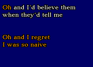 Oh and I'd believe them
when they'd tell me

Oh and I regret
I was so naive