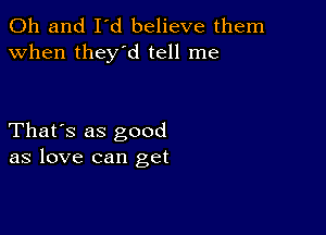 Oh and I'd believe them
when they'd tell me

That's as good
as love can get