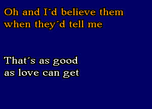 Oh and I'd believe them
when they'd tell me

That's as good
as love can get