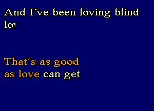 And I've been loving blind
10

That's as good
as love can get