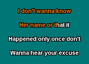 I don't wanna know

Her name or that it

Happened only once don't

Wanna hear your excuse