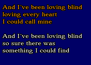 And I've been loving blind
loving every heart
I could call mine

And I've been loving blind
so sure there was
something I could find