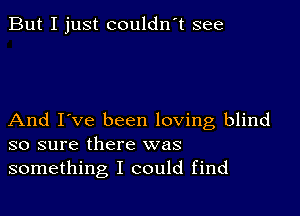 But I just couldn't see

And I've been loving blind
so sure there was
something I could find