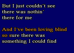 But I just couldn't see
there was nothin'
there for me

And I've been loving blind
so sure there was
something I could find