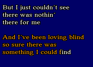 But I just couldn't see
there was nothin'
there for me

And I've been loving blind
so sure there was
something I could find