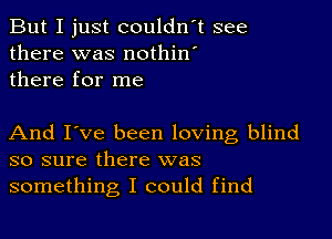 But I just couldn't see
there was nothin'
there for me

And I've been loving blind
so sure there was
something I could find