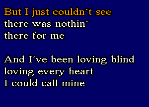 But I just couldn't see
there was nothin'
there for me

And I've been loving blind
loving every heart
I could call mine