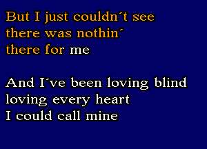 But I just couldn't see
there was nothin'
there for me

And I've been loving blind
loving every heart
I could call mine