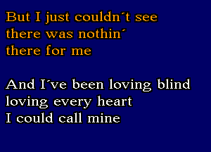 But I just couldn't see
there was nothin'
there for me

And I've been loving blind
loving every heart
I could call mine