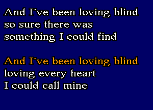 And I've been loving blind
so sure there was
something I could find

And I've been loving blind
loving every heart
I could call mine