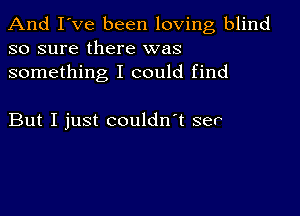 And I've been loving blind
so sure there was
something I could find

But I just couldn't ser