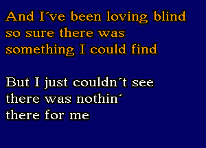 And I've been loving blind
so sure there was
something I could find

But I just couldn't see
there was nothin'
there for me