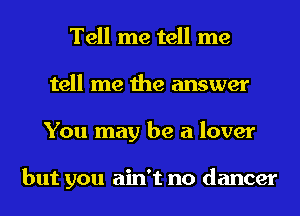 Tell me tell me
tell me the answer
You may be a lover

but you ain't no dancer