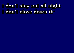 I don't stay out all night
I don't close down th